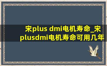 宋plus dmi电机寿命_宋plusdmi电机寿命可用几年